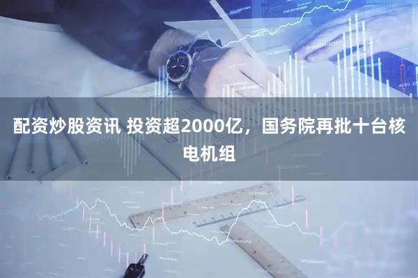 配资炒股资讯 投资超2000亿，国务院再批十台核电机组