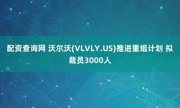配资查询网 沃尔沃(VLVLY.US)推进重组计划 拟裁员3000人