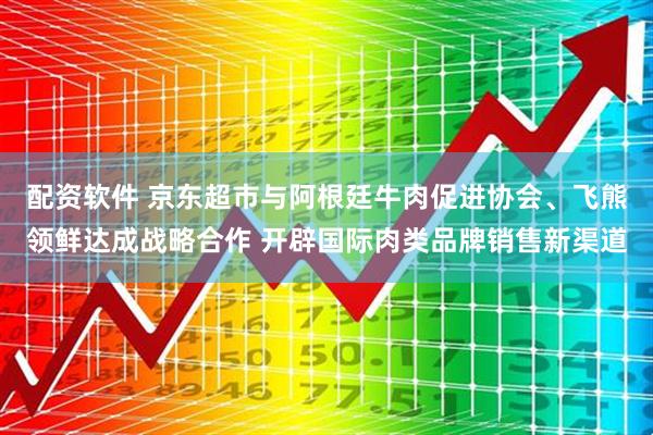 配资软件 京东超市与阿根廷牛肉促进协会、飞熊领鲜达成战略合作 开辟国际肉类品牌销售新渠道