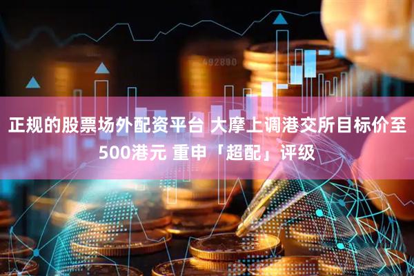 正规的股票场外配资平台 大摩上调港交所目标价至500港元 重申「超配」评级