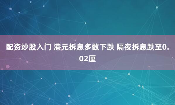 配资炒股入门 港元拆息多数下跌 隔夜拆息跌至0.02厘