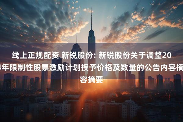 线上正规配资 新锐股份: 新锐股份关于调整2024年限制性股票激励计划授予价格及数量的公告内容摘要
