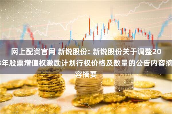网上配资官网 新锐股份: 新锐股份关于调整2023年股票增值权激励计划行权价格及数量的公告内容摘要