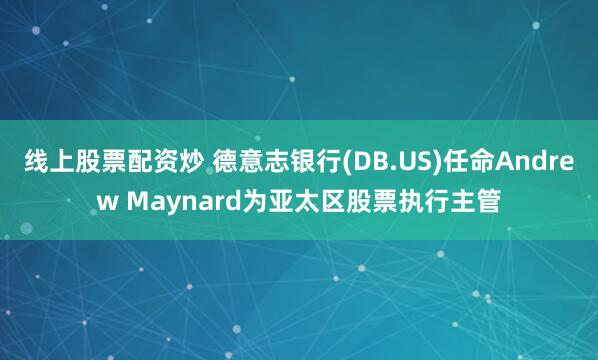 线上股票配资炒 德意志银行(DB.US)任命Andrew Maynard为亚太区股票执行主管