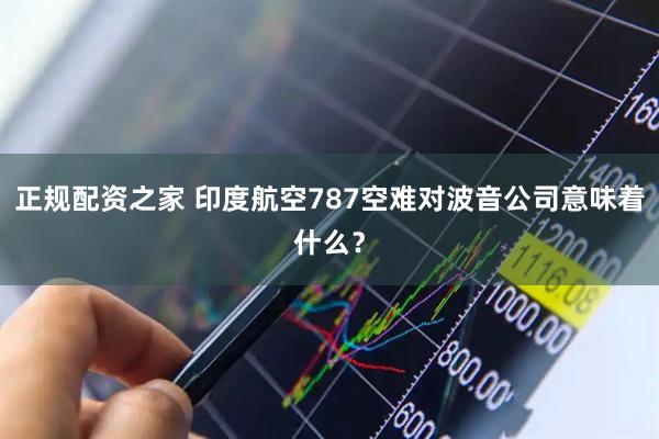 正规配资之家 印度航空787空难对波音公司意味着什么？