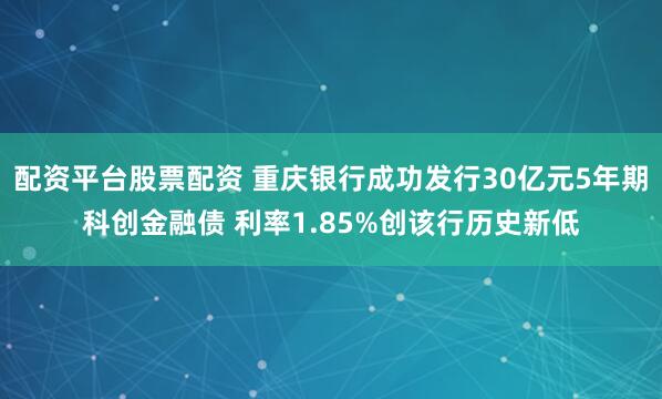 配资平台股票配资 重庆银行成功发行30亿元5年期科创金融债 利率1.85%创该行历史新低