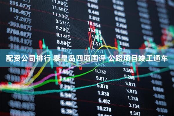 配资公司排行 秦皇岛四项国评 公路项目竣工通车