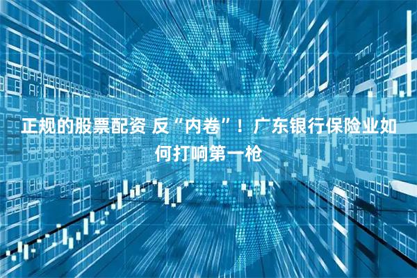 正规的股票配资 反“内卷”！广东银行保险业如何打响第一枪
