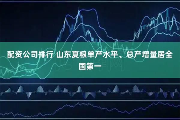 配资公司排行 山东夏粮单产水平、总产增量居全国第一