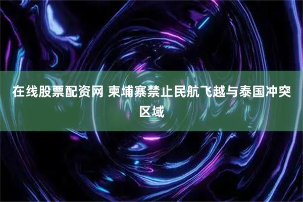 在线股票配资网 柬埔寨禁止民航飞越与泰国冲突区域