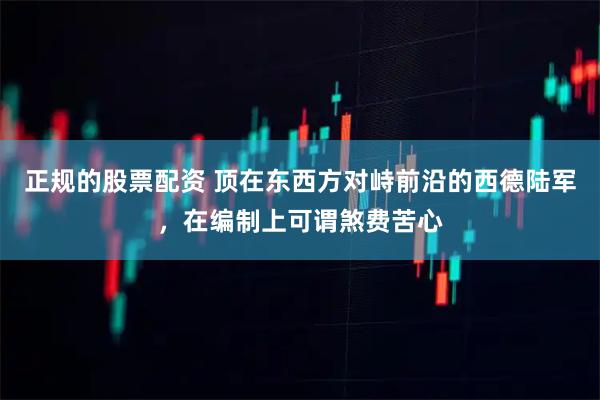 正规的股票配资 顶在东西方对峙前沿的西德陆军，在编制上可谓煞费苦心