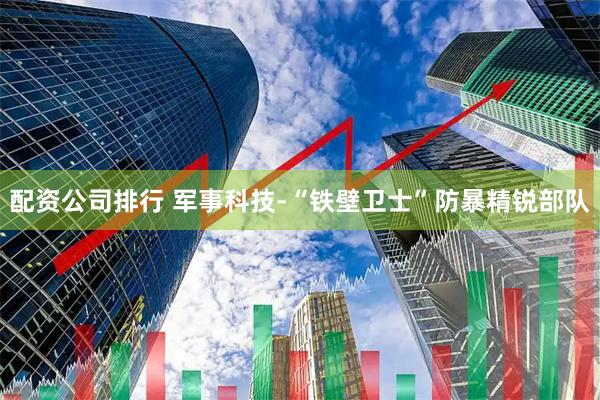 配资公司排行 军事科技-“铁壁卫士”防暴精锐部队