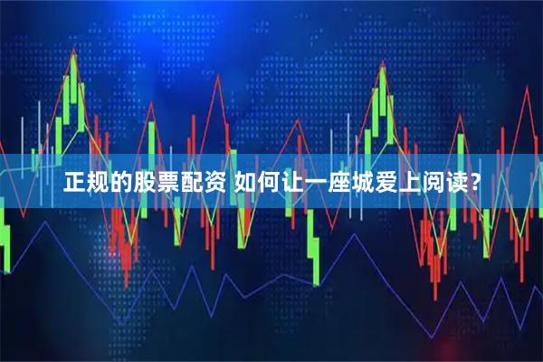 正规的股票配资 如何让一座城爱上阅读？