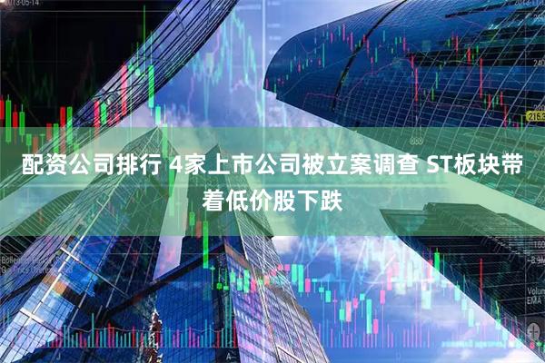 配资公司排行 4家上市公司被立案调查 ST板块带着低价股下跌
