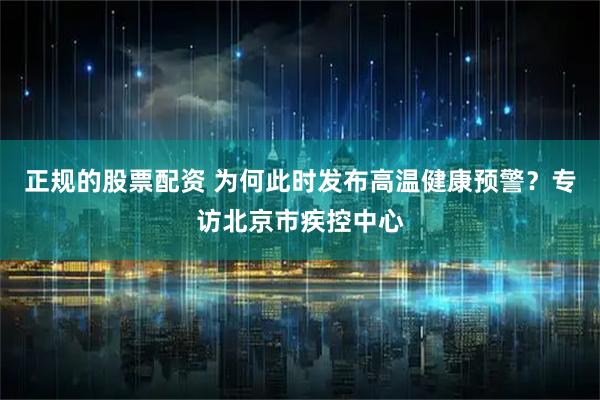 正规的股票配资 为何此时发布高温健康预警？专访北京市疾控中心