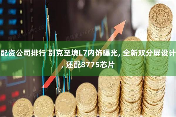 配资公司排行 别克至境L7内饰曝光, 全新双分屏设计, 还配8775芯片
