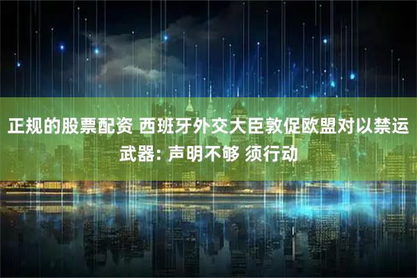 正规的股票配资 西班牙外交大臣敦促欧盟对以禁运武器: 声明不够 须行动