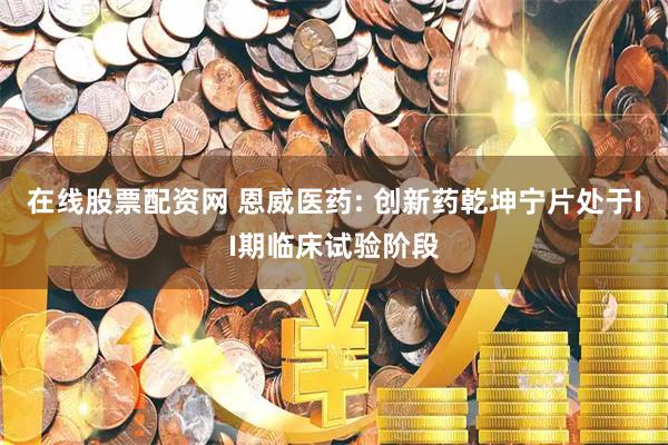 在线股票配资网 恩威医药: 创新药乾坤宁片处于II期临床试验阶段