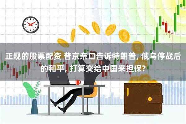 正规的股票配资 普京亲口告诉特朗普, 俄乌停战后的和平, 打算交给中国来担保?