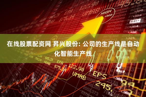 在线股票配资网 昇兴股份: 公司的生产线是自动化智能生产线