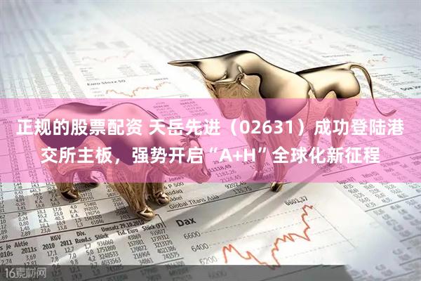 正规的股票配资 天岳先进（02631）成功登陆港交所主板，强势开启“A+H”全球化新征程