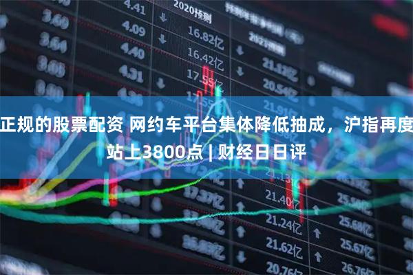 正规的股票配资 网约车平台集体降低抽成，沪指再度站上3800点 | 财经日日评