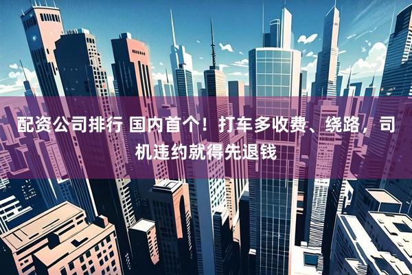 配资公司排行 国内首个！打车多收费、绕路，司机违约就得先退钱