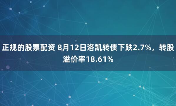 正规的股票配资 8月12日洛凯转债下跌2.7%，转股溢价率18.61%