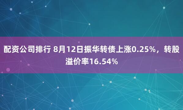 配资公司排行 8月12日振华转债上涨0.25%，转股溢价率16.54%
