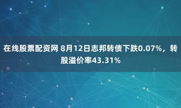 在线股票配资网 8月12日志邦转债下跌0.07%，转股溢价率43.31%