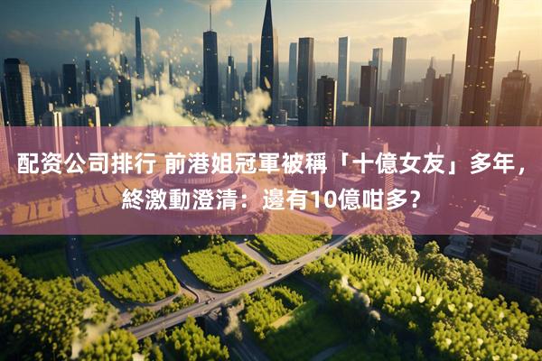 配资公司排行 前港姐冠軍被稱「十億女友」多年，終激動澄清：邊有10億咁多？