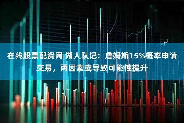 在线股票配资网 湖人队记：詹姆斯15%概率申请交易，两因素或导致可能性提升