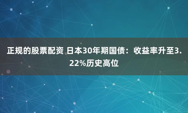 正规的股票配资 日本30年期国债：收益率升至3.22%历史高位