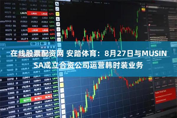在线股票配资网 安踏体育：8月27日与MUSINSA成立合资公司运营韩时装业务