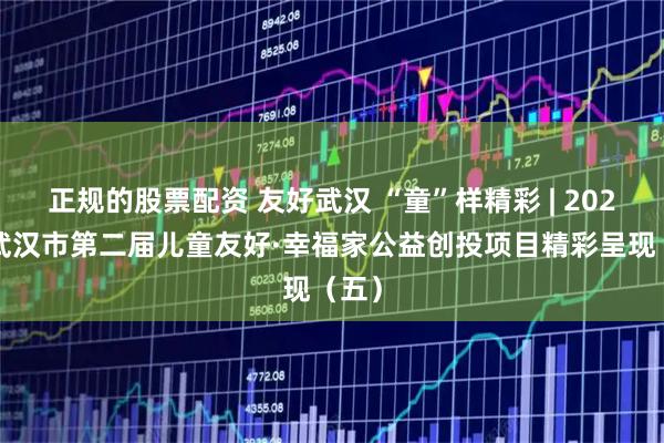 正规的股票配资 友好武汉 “童”样精彩 | 2025年武汉市第二届儿童友好·幸福家公益创投项目精彩呈现（五）