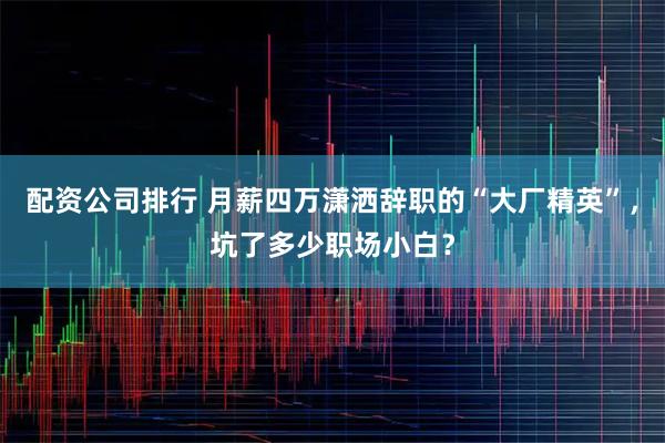 配资公司排行 月薪四万潇洒辞职的“大厂精英”，坑了多少职场小白？