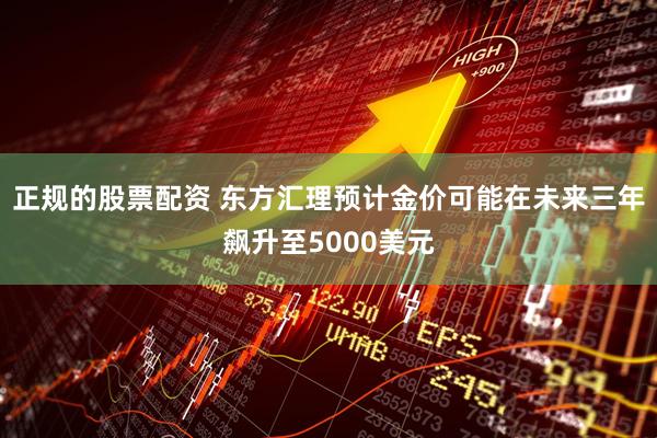 正规的股票配资 东方汇理预计金价可能在未来三年飙升至5000美元
