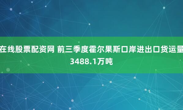 在线股票配资网 前三季度霍尔果斯口岸进出口货运量3488.1万吨