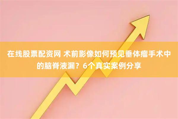 在线股票配资网 术前影像如何预见垂体瘤手术中的脑脊液漏？6个真实案例分享