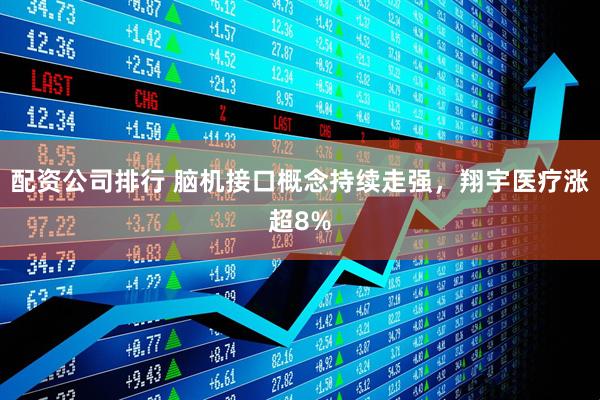 配资公司排行 脑机接口概念持续走强，翔宇医疗涨超8%