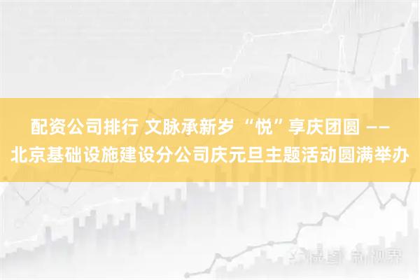 配资公司排行 文脉承新岁 “悦”享庆团圆 ——北京基础设施建设分公司庆元旦主题活动圆满举办