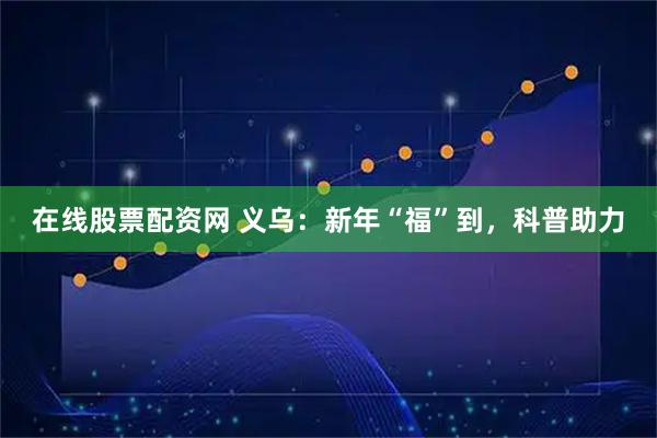 在线股票配资网 义乌:新年“福”到,科普助力