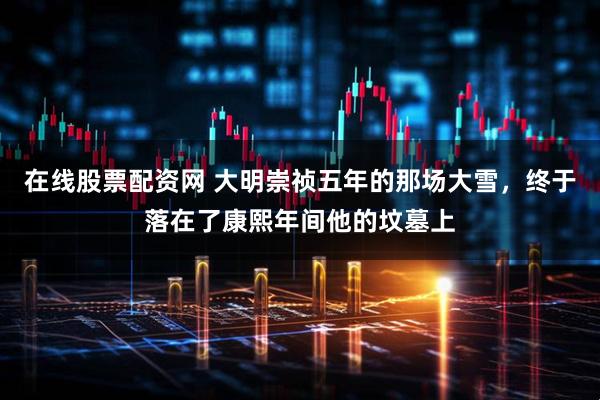 在线股票配资网 大明崇祯五年的那场大雪,终于落在了康熙年间他的坟墓上