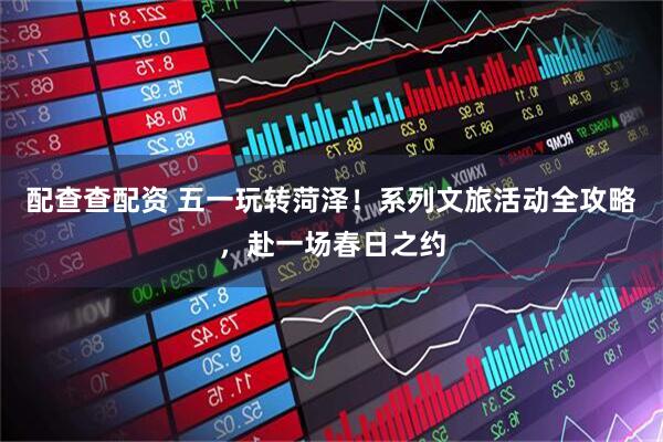 配查查配资 五一玩转菏泽！系列文旅活动全攻略，赴一场春日之约