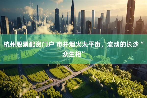 杭州股票配资门户 市井烟火太平街，流动的长沙“众生相”