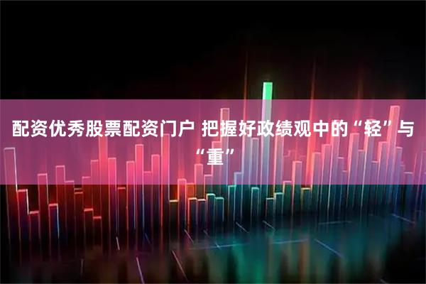 配资优秀股票配资门户 把握好政绩观中的“轻”与“重”