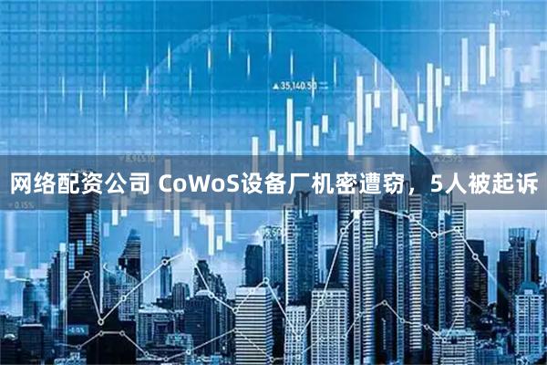 网络配资公司 CoWoS设备厂机密遭窃,5人被起诉