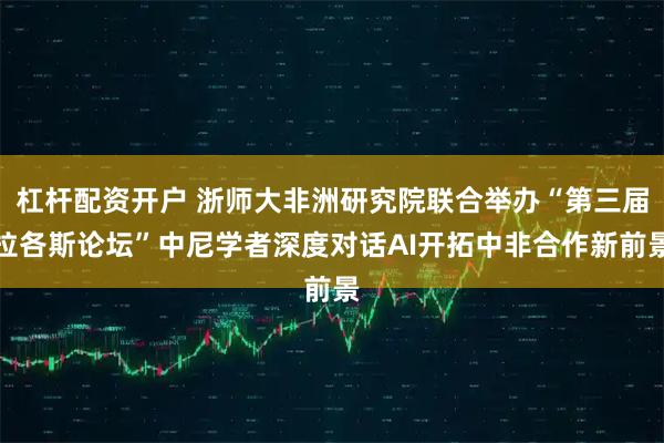 杠杆配资开户 浙师大非洲研究院联合举办“第三届拉各斯论坛”中尼学者深度对话AI开拓中非合作新前景