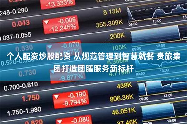 个人配资炒股配资 从规范管理到智慧就餐 贵旅集团打造团膳服务新标杆