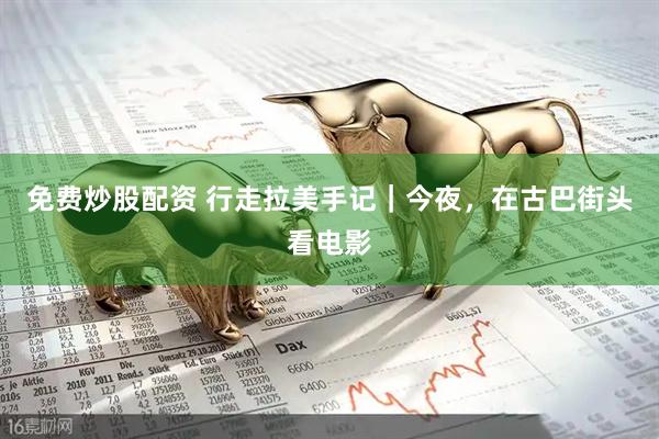 免费炒股配资 行走拉美手记|今夜,在古巴街头看电影